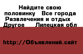 Найдите свою половинку - Все города Развлечения и отдых » Другое   . Липецкая обл.